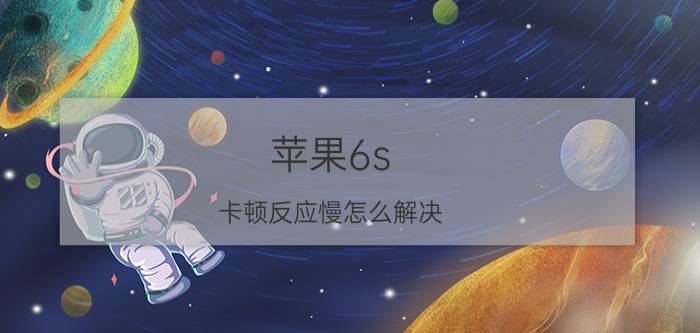 苹果6s 卡顿反应慢怎么解决 苹果手机6s卡顿反应慢怎么办？